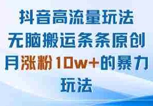 抖音高流量玩法：无脑搬运条条原创，月涨粉10w+的暴力玩法