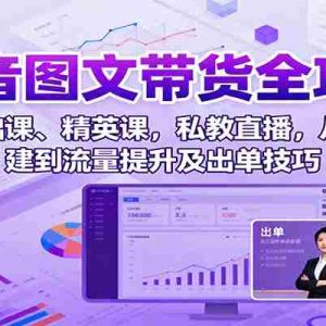 抖音图文带货全攻略：含基础课、精英课，私教直播，从账号搭建到流量提升及出单技巧