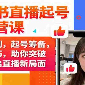 小红书直播起号与运营课：推流机制，起号筹备，运营技巧，助你突破瓶颈开启直播新局面