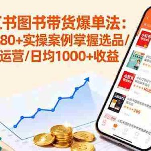 （16015期）小红书图书带货爆单法：通过80+实操案例掌握选品/起号/运营/日均1000+收益