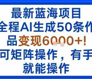 最新蓝海项目：全程AI生成50条作品变现6k+，可矩阵操作，有手就能操作
