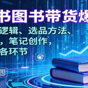 小红书图书带货爆单课：涵盖底层逻辑、选品方法、流量玩法，笔记创作，打通卖书各环节