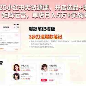 （16024期）2025小红书无货源课，开店选品+爆款笔记+矩阵运营，单店月入5万+实战效果