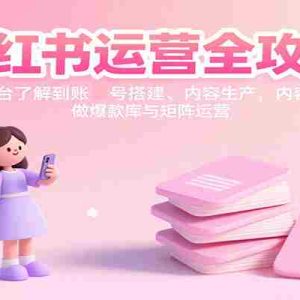 小红书运营全攻略：从平台了解到账号搭建、内容生产，做爆款库与矩阵运营