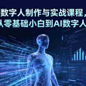 AI数字人制作与实战课程，助你从零基础小白到AI数字人大神