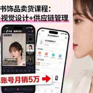 （16035期）抖音/小红书饰品卖货课程：平台运营+视觉设计+供应链管理，单账号月销5万