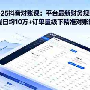 （16030期）2025抖音 对账课：平台最新财务规则 掌握日均10万+订单量级下精准对账能力