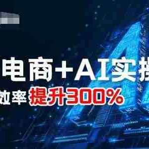 最新电商+AI实操课，三节课效率提升300%