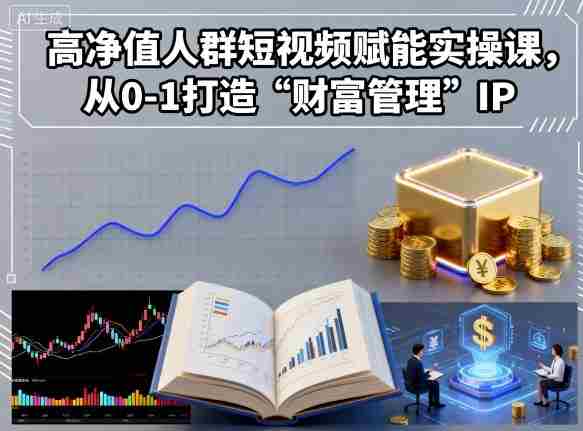 高净值人群短视频赋能实操课，从0-1打造“财富管理”IP