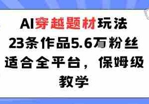 AI穿越题材玩法：23条作品收获5.6W粉丝适合全平台，保姆级教学