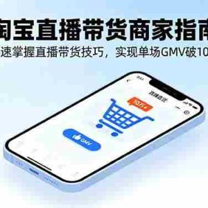 （16075期）淘宝直播带货商家指南，快速掌握直播带货技巧，实现单场GMV破10万