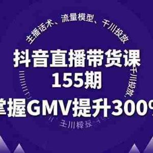 （16074期）抖音直播带货课155期，主播话术、流量模型、千川投放，掌握GMV提升300%