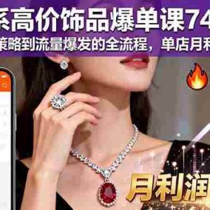 （16351期）淘系高价饰品爆单课74期：从选品策略到流量爆发的全流程，单店月利润8万+