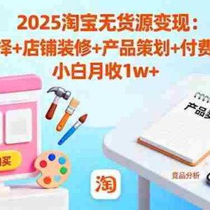 （16350期）2025淘宝无货源变现：市场选择+店铺装修+产品策划+付费打爆等 小白月收1w+