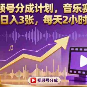 视频号分成计划，音乐赛道，日入3张，每天2小时