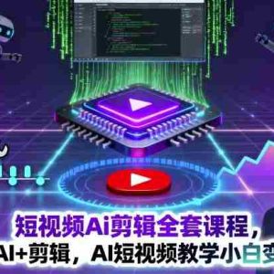 短视频Ai剪辑全套课程，玩转AI+剪辑，AI短视频教学小白变大神