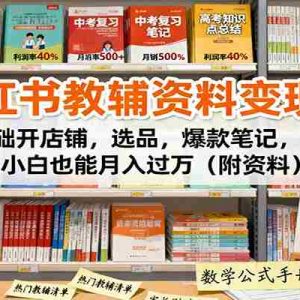 小红书教辅资料变现课：0基础开店铺，选品，爆款笔记，小白也能月入过万（附资料）