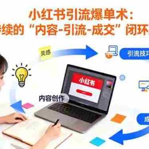 （16362期）小红书引流爆单术：构建一套低成本 可持续的“内容-引流-成交”闭环系统