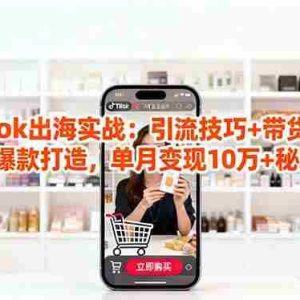 （16358期）「TikTok出海实战」引流技巧+带货模式+爆款打造，单月变现10万+秘籍