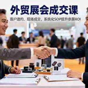 （16356期）外贸展会成交课，含目标制定、客户邀约、现场成交，系统化SOP提升参展ROI