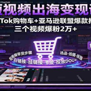 短视频出海变现课：TikTok购物车+亚马逊联盟爆款打造，三个视频爆粉2万+