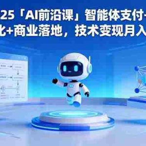 (16384期)2025「AI前沿课」智能体支付+大模型进化+商业落地,技术变现月入10万+