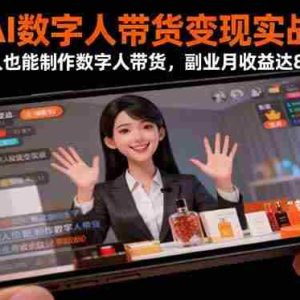 （16377期）AI数字人带货变现实战：普通人也能制作数字人带货，副业月收益达8000+