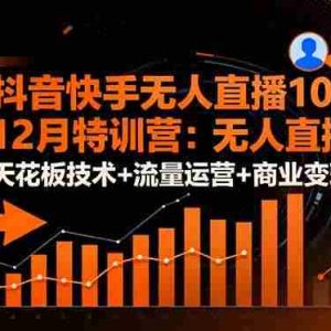 （16372期）抖音快手无人直播10-12月特训营：无人直播天花板技术+流量运营+商业变现