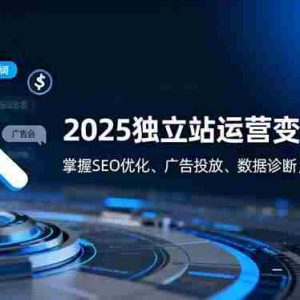 （16371期）2025独立站运营变现攻略：掌握SEO优化、广告投放、数据诊断，月业绩50万+