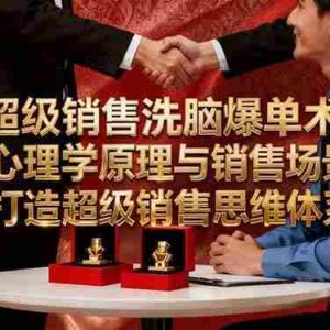 （16370期）超级销售洗脑爆单术：通过心理学原理与销售场景结合,打造超级销售思维体系