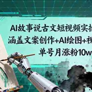 （16369期）AI故事说古文短视频实操课：涵盖文案创作+AI绘图+视频生成，单号月涨粉10w