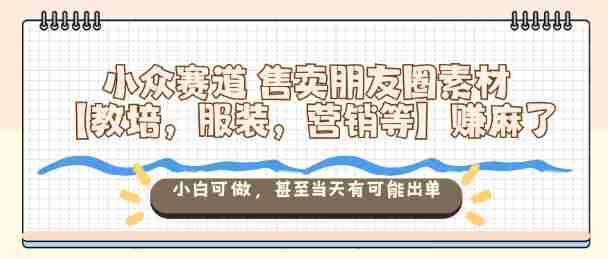 小众赛道售卖朋友圈素材【教培,服装,营销等】賺麻了,小白可做,甚至当天有可能出单