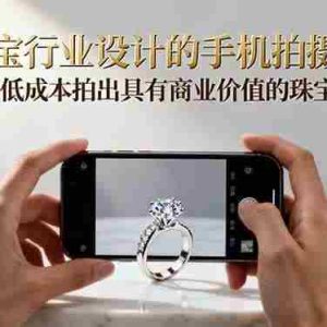 （16385期）珠宝行业设计的手机拍摄课：用最低成本拍出具有商业价值的珠宝大片！