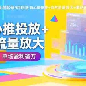 （16405期）抖音千川全域起号9月玩法 随心推投放+自然流量放大+素材优化 单场盈利破万