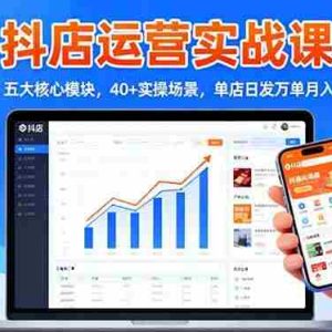 (16420期)抖店运营实战课-更新:五大核心模块,40+实操场景,单店日发万单月入10w+