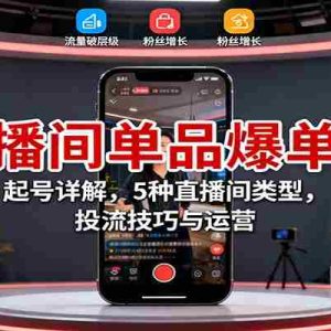 直播间单品爆单课：起号详解，5种直播间类型，投流技巧与运营