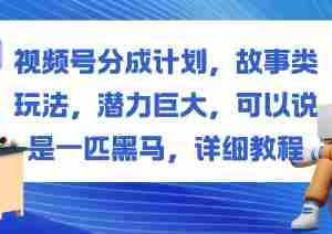 视频号分成计划，故事类玩法，潜力巨大，可以说是一匹黑马，详细教程